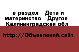  в раздел : Дети и материнство » Другое . Калининградская обл.